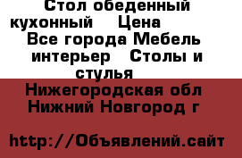 Стол обеденный кухонный  › Цена ­ 8 500 - Все города Мебель, интерьер » Столы и стулья   . Нижегородская обл.,Нижний Новгород г.